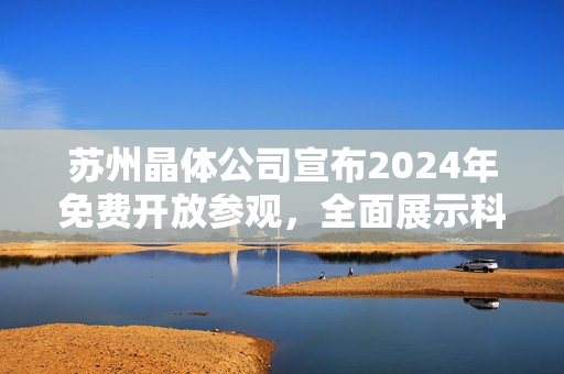 苏州晶体公司宣布2024年免费开放参观，全面展示科技创新成果
