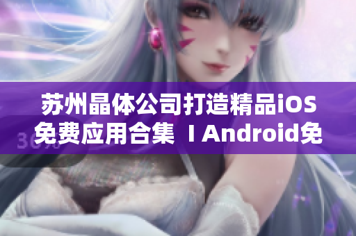 苏州晶体公司打造精品iOS免费应用合集  I Android免费大汇总