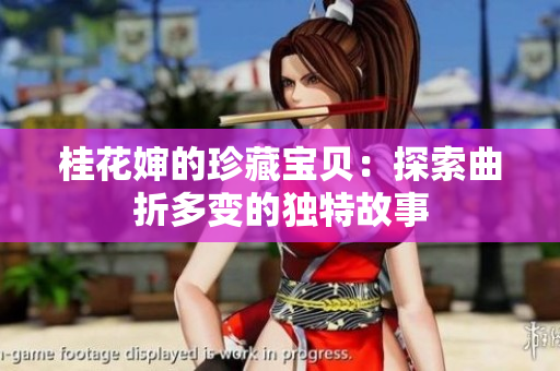桂花婶的珍藏宝贝：探索曲折多变的独特故事