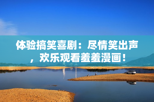 体验搞笑喜剧：尽情笑出声，欢乐观看羞羞漫画！