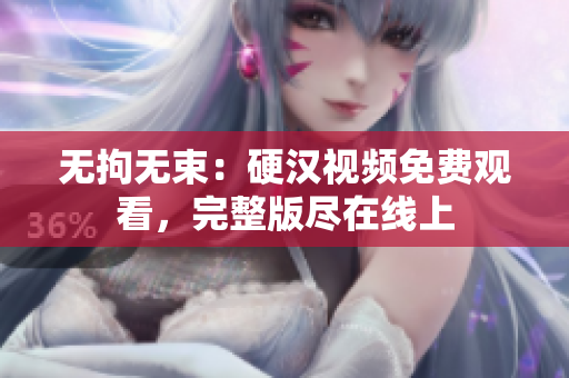 无拘无束：硬汉视频免费观看，完整版尽在线上