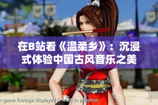 在B站看《温柔乡》：沉浸式体验中国古风音乐之美