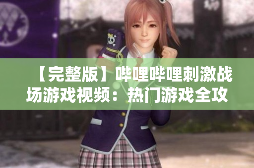 【完整版】哔哩哔哩刺激战场游戏视频：热门游戏全攻略大揭秘，打造顶尖玩家！