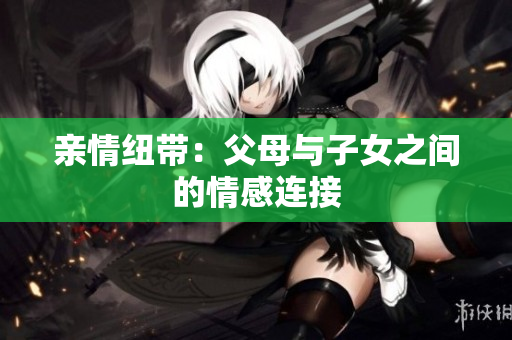 亲情纽带：父母与子女之间的情感连接