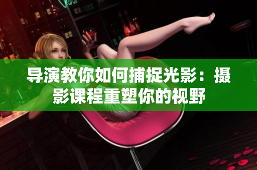 导演教你如何捕捉光影：摄影课程重塑你的视野
