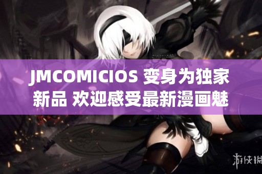 JMCOMICIOS 变身为独家新品 欢迎感受最新漫画魅力