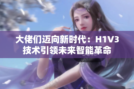大佬们迈向新时代：H1V3技术引领未来智能革命