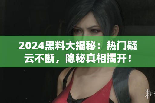 2024黑料大揭秘：热门疑云不断，隐秘真相揭开！