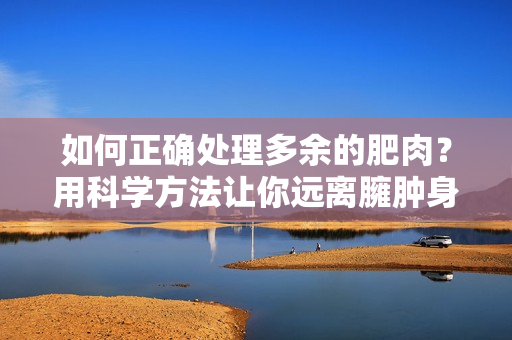 如何正确处理多余的肥肉？用科学方法让你远离臃肿身材