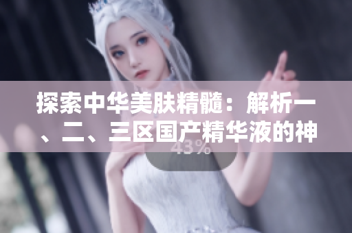 探索中华美肤精髓：解析一、二、三区国产精华液的神奇力量