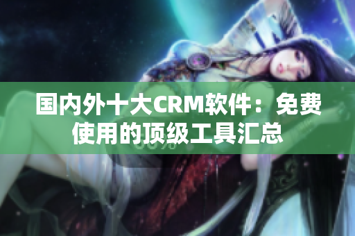国内外十大CRM软件：免费使用的顶级工具汇总