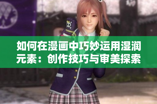 如何在漫画中巧妙运用湿润元素：创作技巧与审美探索
