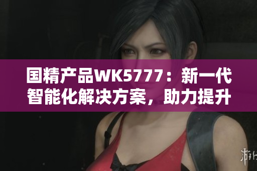 国精产品WK5777：新一代智能化解决方案，助力提升生产效率与产品质量
