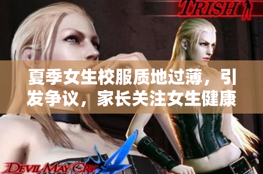 夏季女生校服质地过薄，引发争议，家长关注女生健康问题