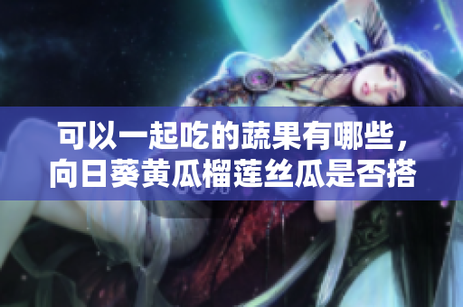 可以一起吃的蔬果有哪些，向日葵黄瓜榴莲丝瓜是否搭配合适？