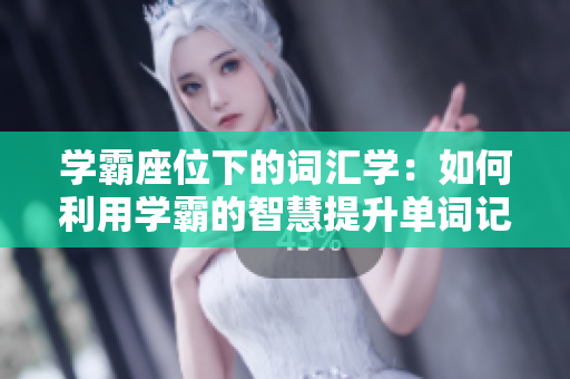 学霸座位下的词汇学：如何利用学霸的智慧提升单词记忆