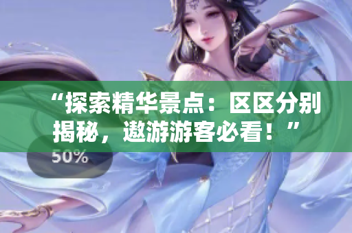 “探索精华景点：区区分别揭秘，遨游游客必看！”