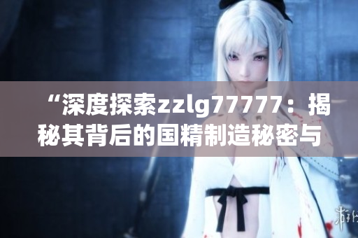 “深度探索zzlg77777：揭秘其背后的国精制造秘密与创新技术”