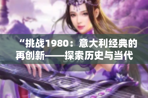 “挑战1980：意大利经典的再创新——探索历史与当代交汇之美”