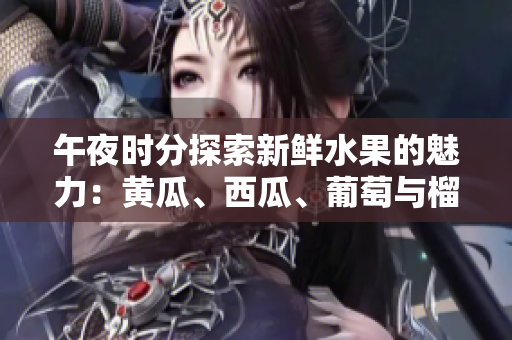 午夜时分探索新鲜水果的魅力：黄瓜、西瓜、葡萄与榴莲的惊喜之旅