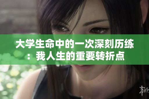 大学生命中的一次深刻历练：我人生的重要转折点