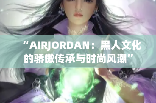 “AIRJORDAN：黑人文化的骄傲传承与时尚风潮”
