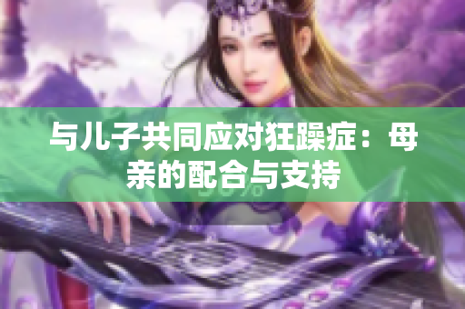 与儿子共同应对狂躁症：母亲的配合与支持