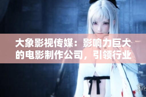 大象影视传媒：影响力巨大的电影制作公司，引领行业潮流