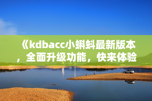 《kdbacc小蝌蚪最新版本，全面升级功能，快来体验全新特点！》