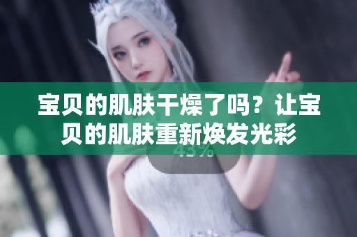 宝贝的肌肤干燥了吗？让宝贝的肌肤重新焕发光彩