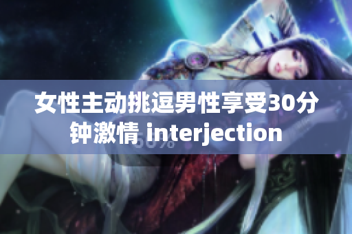 女性主动挑逗男性享受30分钟激情 interjection