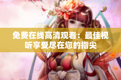 免费在线高清观看：最佳视听享受尽在您的指尖