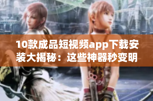 10款成品短视频app下载安装大揭秘：这些神器秒变明星