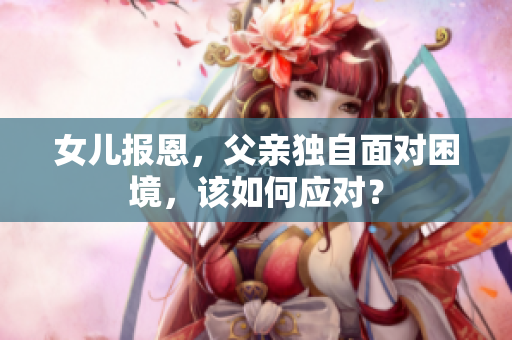 女儿报恩，父亲独自面对困境，该如何应对？