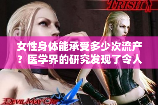 女性身体能承受多少次流产？医学界的研究发现了令人意想不到的结果