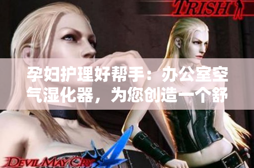 孕妇护理好帮手：办公室空气湿化器，为您创造一个舒适办公环境