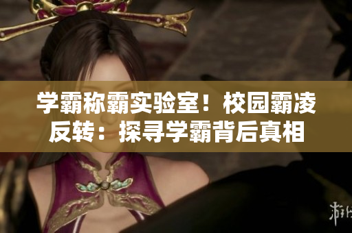 学霸称霸实验室！校园霸凌反转：探寻学霸背后真相