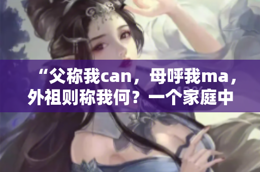 “父称我can，母呼我ma，外祖则称我何？一个家庭中的多重身份探寻”