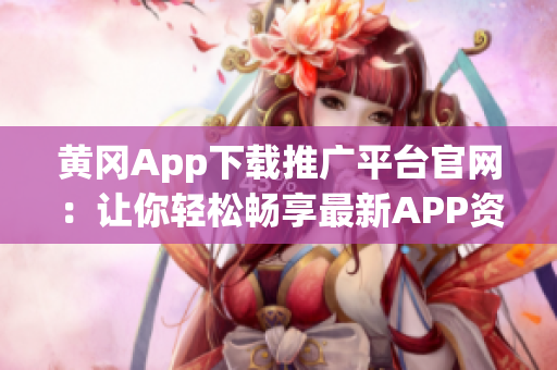 黄冈App下载推广平台官网：让你轻松畅享最新APP资源