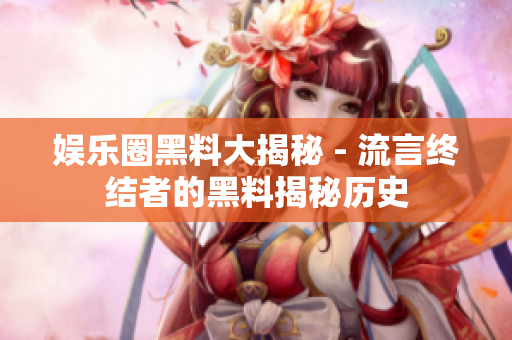 娱乐圈黑料大揭秘 - 流言终结者的黑料揭秘历史