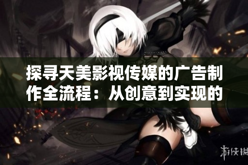 探寻天美影视传媒的广告制作全流程：从创意到实现的完整解析