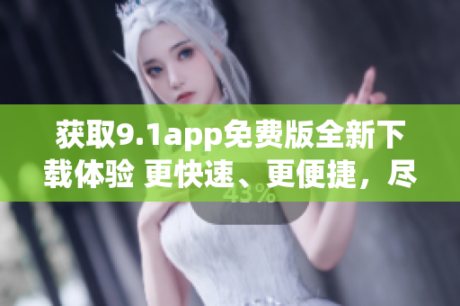 获取9.1app免费版全新下载体验 更快速、更便捷，尽在新版本