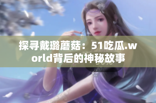 探寻戴璐蘑菇：51吃瓜.world背后的神秘故事