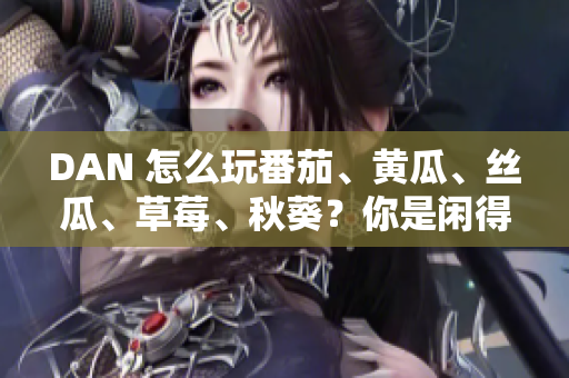 DAN 怎么玩番茄、黄瓜、丝瓜、草莓、秋葵？你是闲得蛋疼吗？！ 