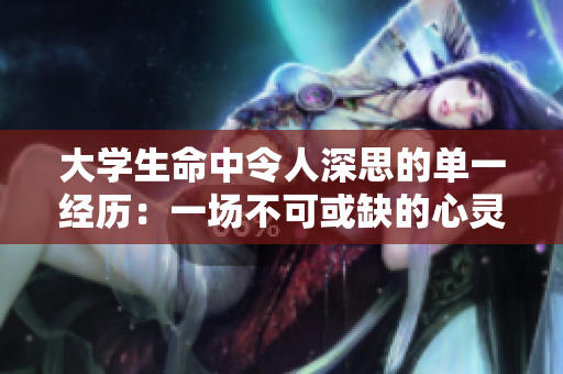 大学生命中令人深思的单一经历：一场不可或缺的心灵洗礼
