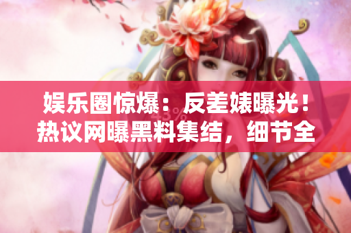 娱乐圈惊爆：反差婊曝光！热议网曝黑料集结，细节全揭露！