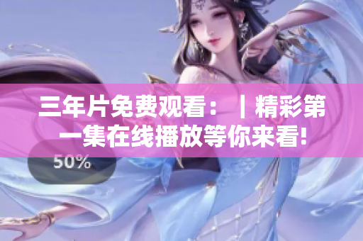 三年片免费观看：｜精彩第一集在线播放等你来看!