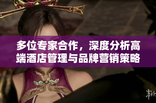 多位专家合作，深度分析高端酒店管理与品牌营销策略