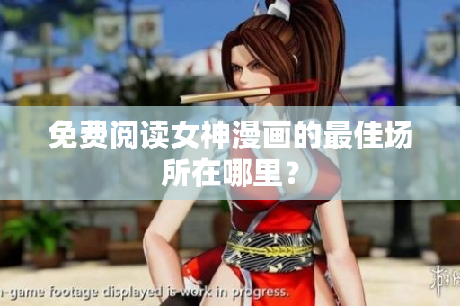 免费阅读女神漫画的最佳场所在哪里？