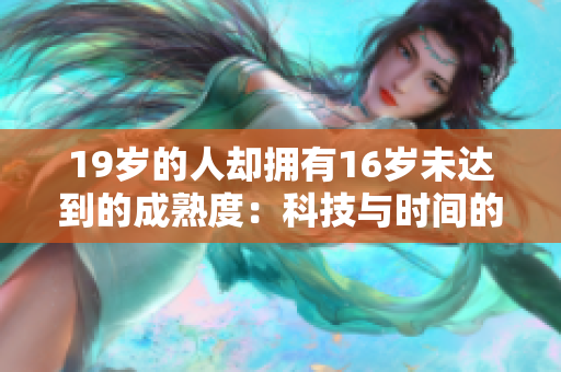 19岁的人却拥有16岁未达到的成熟度：科技与时间的奇妙碰撞